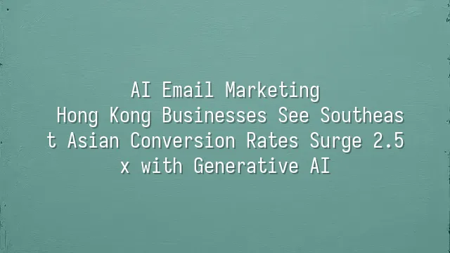 AI Email Marketing: Hong Kong Businesses See Southeast Asian Conversion Rates Surge 2.5x with Generative AI