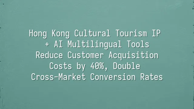 Hong Kong Cultural Tourism IP + AI Multilingual Tools: Reduce Customer Acquisition Costs by 40%, Double Cross-Market Conversion Rates
