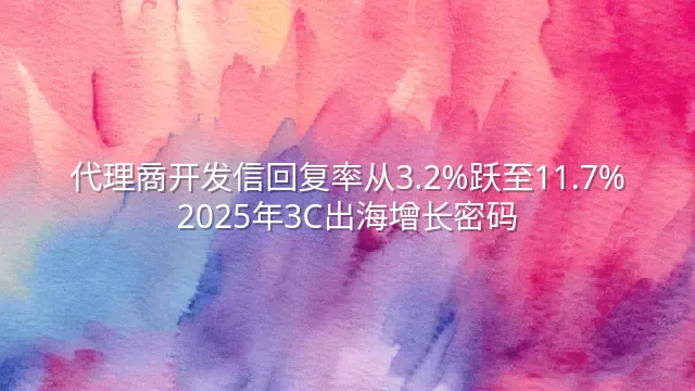 代理商开发信回复率从3.2%跃至11.7%：2025年3C出海增长密码