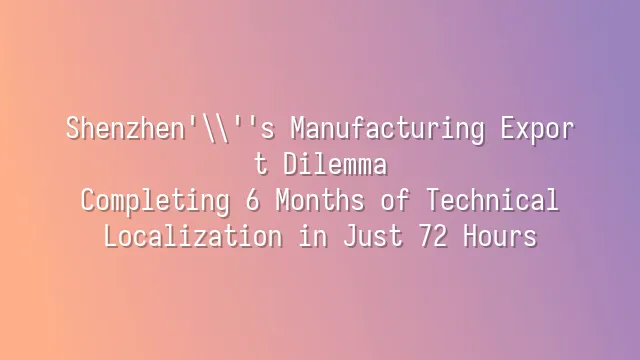 Shenzhen's Manufacturing Export Dilemma: Completing 6 Months of Technical Localization in Just 72 Hours