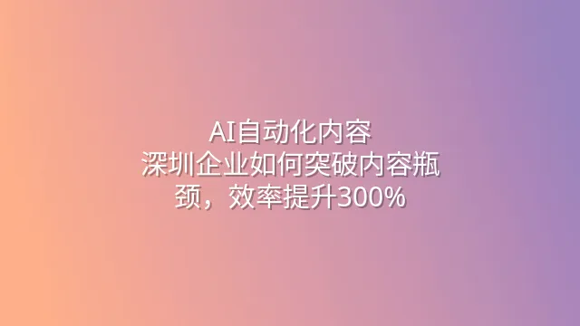 AI自动化内容：深圳企业如何突破内容瓶颈，效率提升300%