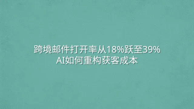跨境邮件打开率从18%跃至39%：AI如何重构获客成本