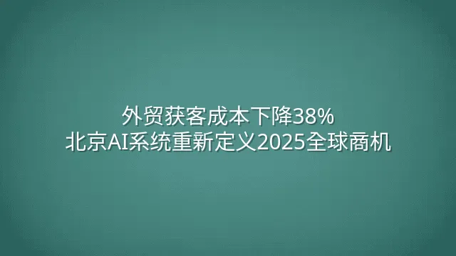 外贸获客成本下降38%：北京AI系统重新定义2025全球商机