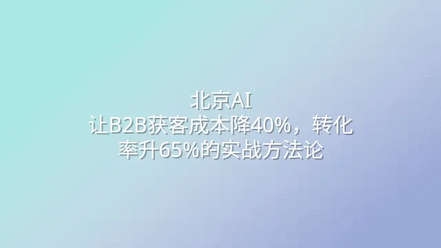北京AI：让B2B获客成本降40%，转化率升65%的实战方法论