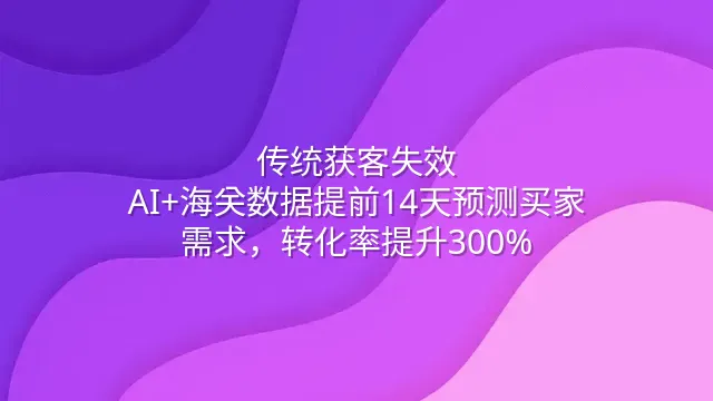 传统获客失效？AI+海关数据提前14天预测买家需求，转化率提升300%
