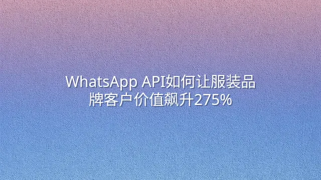 WhatsApp API如何让服装品牌客户价值飙升275%