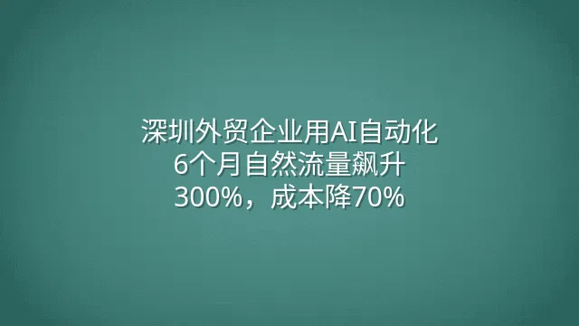 深圳外贸企业用AI自动化：6个月自然流量飙升300%，成本降70%