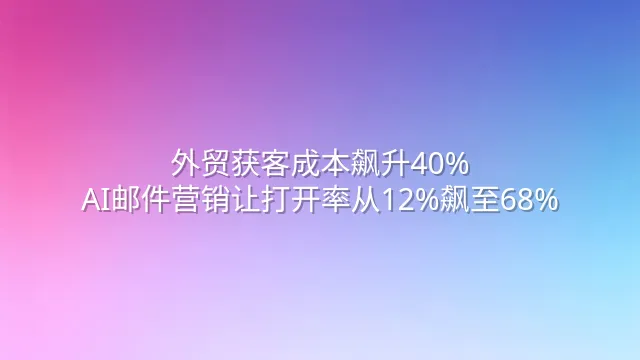 外贸获客成本飙升40%？AI邮件营销让打开率从12%飙至68%