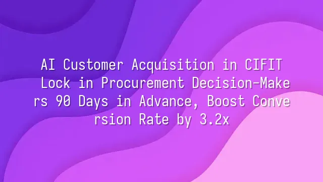 AI Customer Acquisition in CIFIT: Lock in Procurement Decision-Makers 90 Days in Advance, Boost Conversion Rate by 3.2x