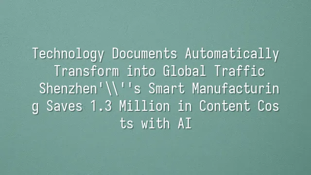 Technology Documents Automatically Transform into Global Traffic: Shenzhen's Smart Manufacturing Saves 1.3 Million in Content Costs with AI