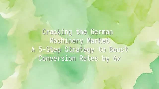 Cracking the German Machinery Market: A 5-Step Strategy to Boost Conversion Rates by 6x