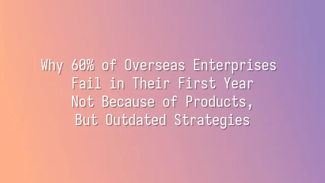 Why 60% of Overseas Enterprises Fail in Their First Year? Not Because of Products, But Outdated Strategies