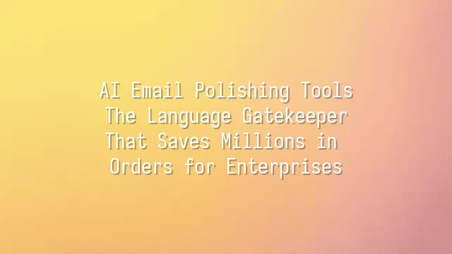 AI Email Polishing Tools: The Language Gatekeeper That Saves Millions in Orders for Enterprises
