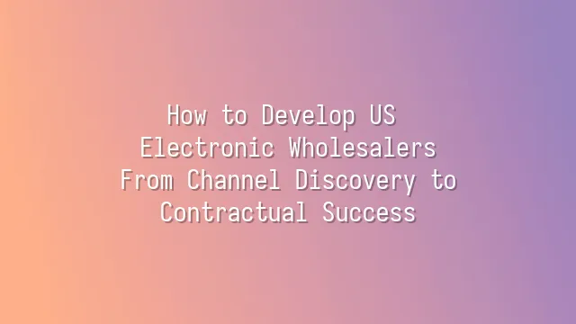How to Develop US Electronic Wholesalers: From Channel Discovery to Contractual Success
