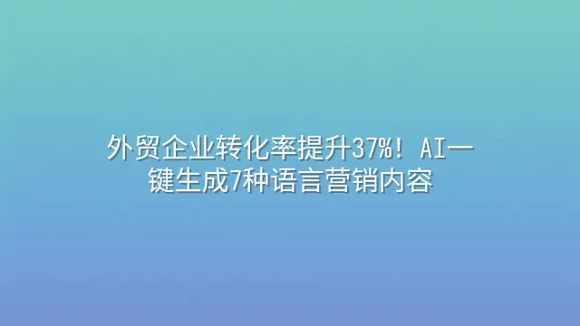 外贸企业转化率提升37%！AI一键生成7种语言营销内容