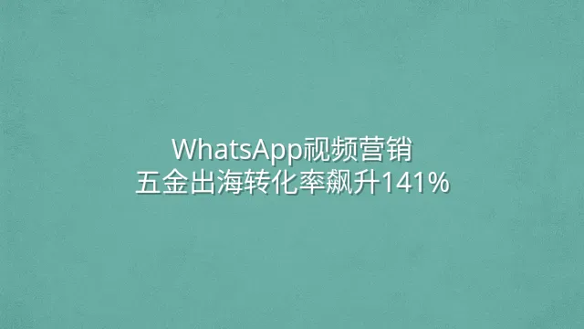 WhatsApp视频营销：五金出海转化率飙升141%