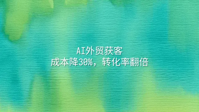 AI外贸获客：成本降30%，转化率翻倍