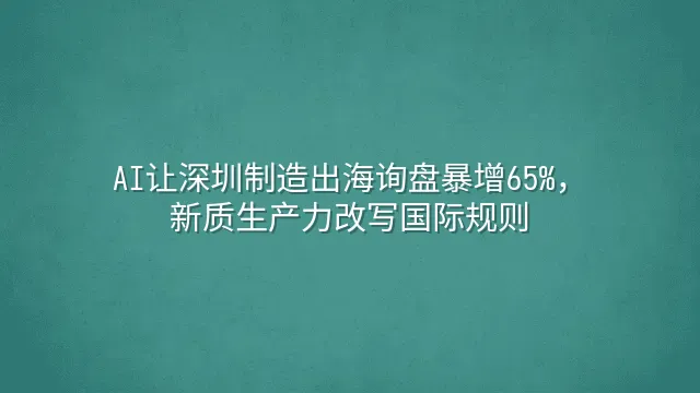 AI让深圳制造出海询盘暴增65%，新质生产力改写国际规则