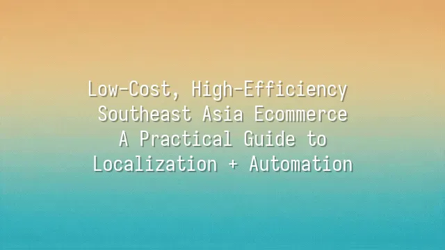 Low-Cost, High-Efficiency Southeast Asia Ecommerce: A Practical Guide to Localization + Automation