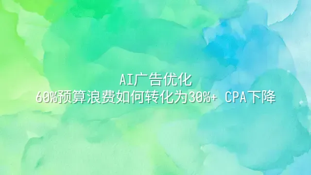 AI广告优化：60%预算浪费如何转化为30%+ CPA下降