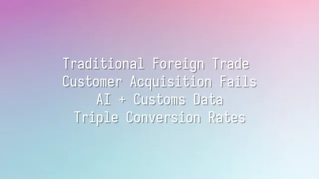 Traditional Foreign Trade Customer Acquisition Fails? AI + Customs Data Triple Conversion Rates