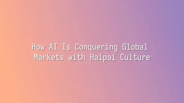 How AI Is Conquering Global Markets with Haipai Culture?