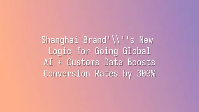 Shanghai Brand's New Logic for Going Global: AI + Customs Data Boosts Conversion Rates by 300%