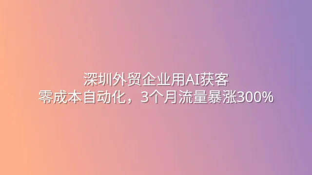 深圳外贸企业用AI获客：零成本自动化，3个月流量暴涨300%
