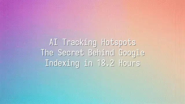 AI Tracking Hotspots: The Secret Behind Google Indexing in 18.2 Hours