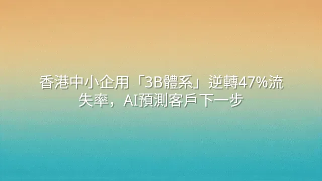 香港中小企用「3B體系」逆轉47%流失率，AI預測客戶下一步