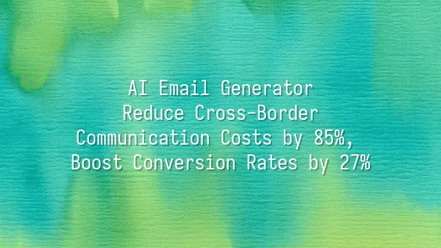 AI Email Generator: Reduce Cross-Border Communication Costs by 85%, Boost Conversion Rates by 27%