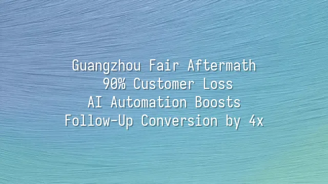 Guangzhou Fair Aftermath: 90% Customer Loss? AI Automation Boosts Follow-Up Conversion by 4x