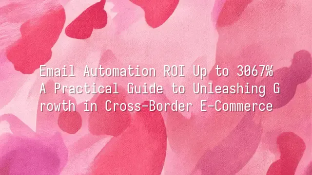 Email Automation ROI Up to 3067%: A Practical Guide to Unleashing Growth in Cross-Border E-Commerce