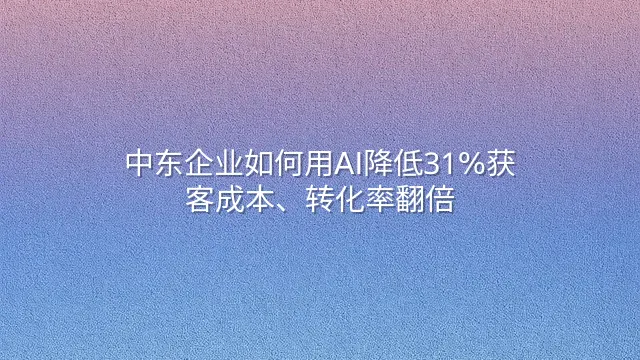 中东企业如何用AI降低31%获客成本、转化率翻倍？