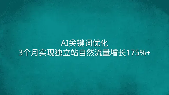 AI关键词优化：3个月实现独立站自然流量增长175%+