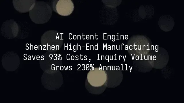 AI Content Engine: Shenzhen High-End Manufacturing Saves 93% Costs, Inquiry Volume Grows 230% Annually