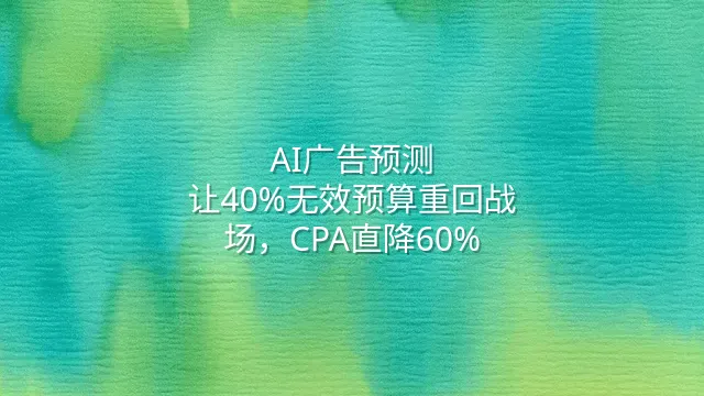 AI广告预测：让40%无效预算重回战场，CPA直降60%