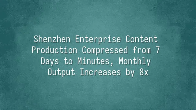 Shenzhen Enterprise Content Production Compressed from 7 Days to Minutes, Monthly Output Increases by 8x