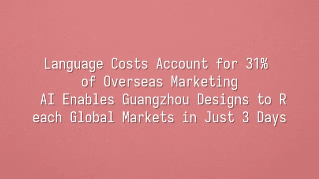 Language Costs Account for 31% of Overseas Marketing? AI Enables Guangzhou Designs to Reach Global Markets in Just 3 Days