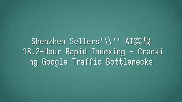Shenzhen Sellers' AI实战: 18.2-Hour Rapid Indexing - Cracking Google Traffic Bottlenecks