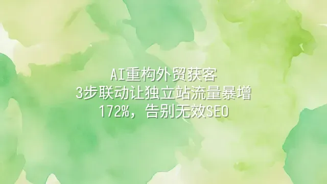 AI重构外贸获客：3步联动让独立站流量暴增172%，告别无效SEO
