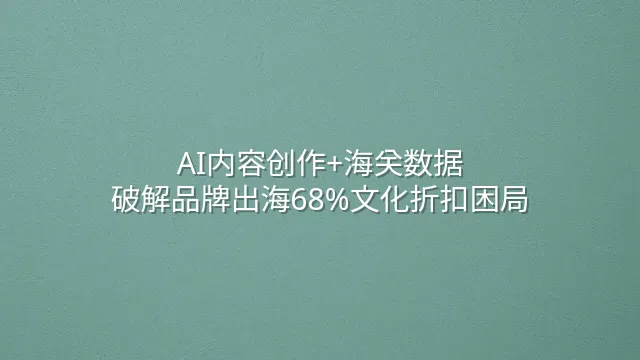 AI内容创作+海关数据：破解品牌出海68%文化折扣困局