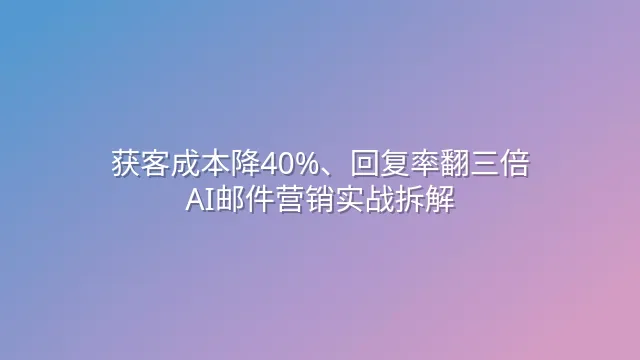获客成本降40%、回复率翻三倍：AI邮件营销实战拆解