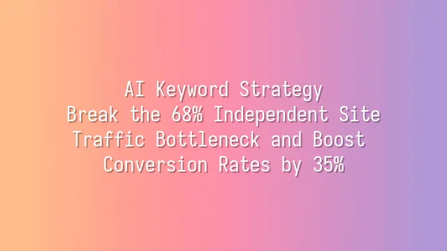 AI Keyword Strategy: Break the 68% Independent Site Traffic Bottleneck and Boost Conversion Rates by 35%