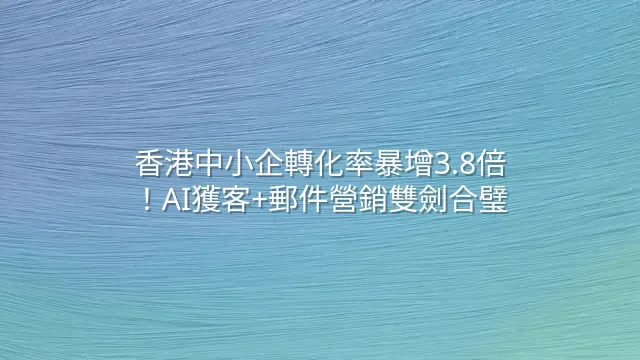 香港中小企轉化率暴增3.8倍！AI獲客+郵件營銷雙劍合璧
