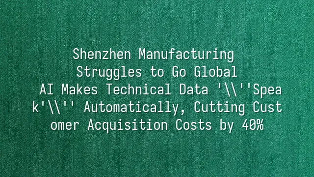 Shenzhen Manufacturing Struggles to Go Global? AI Makes Technical Data 'Speak' Automatically, Cutting Customer Acquisition Costs by 40%