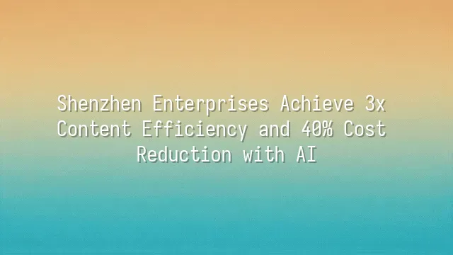 Shenzhen Enterprises Achieve 3x Content Efficiency and 40% Cost Reduction with AI