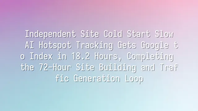 Independent Site Cold Start Slow? AI Hotspot Tracking Gets Google to Index in 18.2 Hours, Completing the 72-Hour Site Building and Traffic Generation Loop