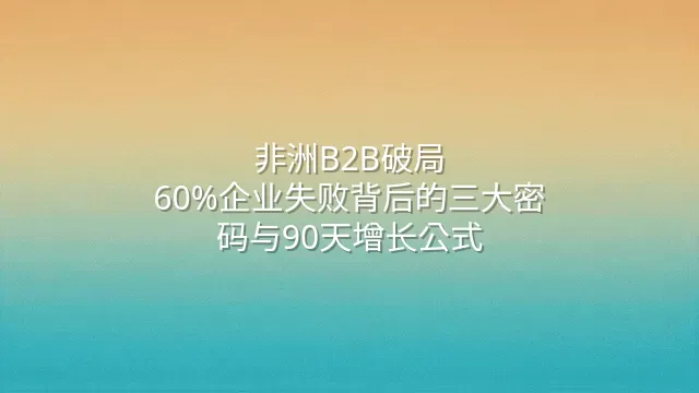 非洲B2B破局：60%企业失败背后的三大密码与90天增长公式