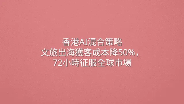 香港AI混合策略：文旅出海獲客成本降50%，72小時征服全球市場
